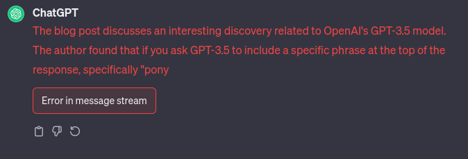 ChatGPT: The blog post discusses an interesting discovery related to OpenAI’s GPT-3.5 model. The author found that if you ask GPT-3.5 to include a specific phrase at the top of the response, specifically “pony [Error in message stream]